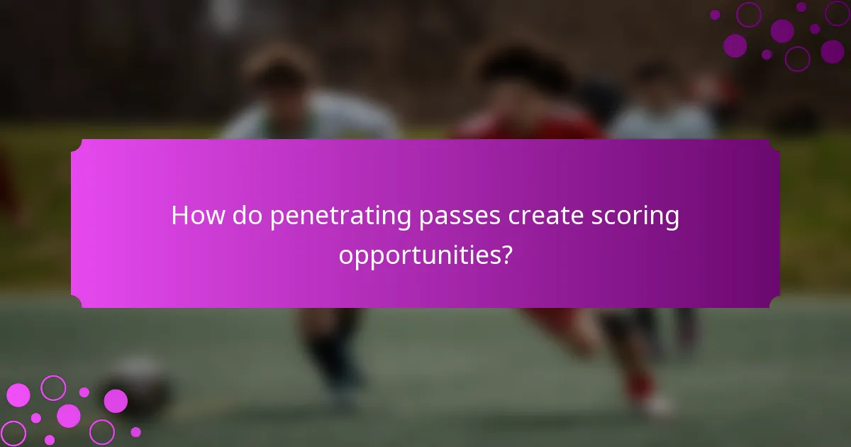 How do penetrating passes create scoring opportunities?